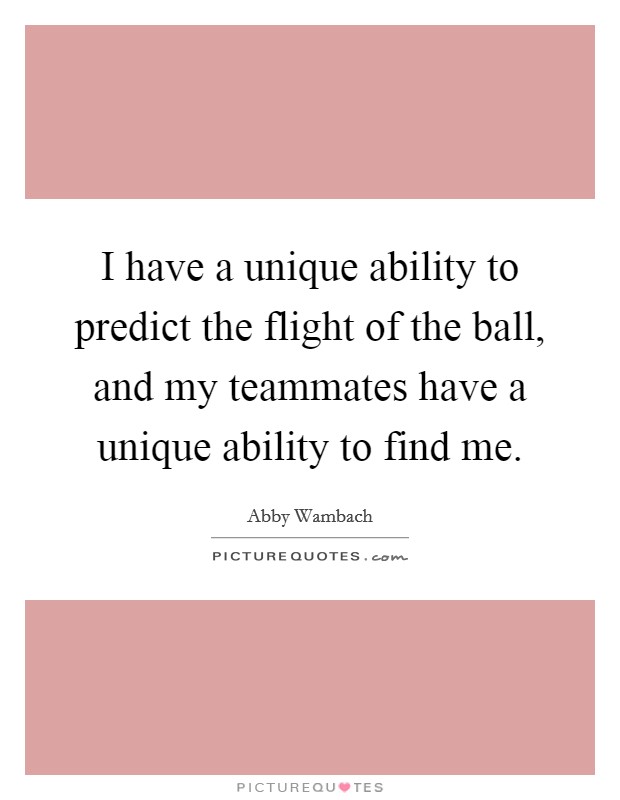 I have a unique ability to predict the flight of the ball, and my teammates have a unique ability to find me. Picture Quote #1