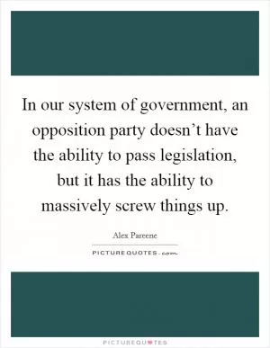 In our system of government, an opposition party doesn’t have the ability to pass legislation, but it has the ability to massively screw things up Picture Quote #1
