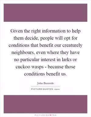 Given the right information to help them decide, people will opt for conditions that benefit our creaturely neighbours, even where they have no particular interest in larks or cuckoo wasps - because those conditions benefit us Picture Quote #1