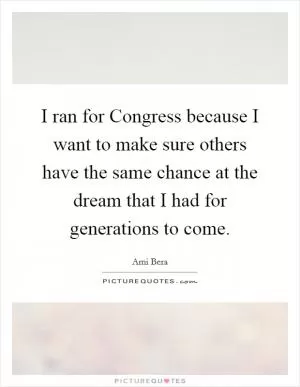 I ran for Congress because I want to make sure others have the same chance at the dream that I had for generations to come Picture Quote #1