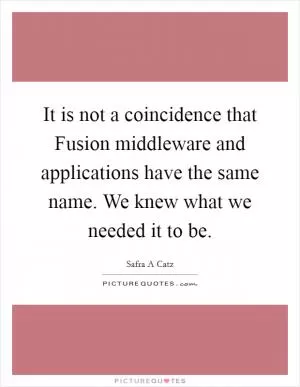 It is not a coincidence that Fusion middleware and applications have the same name. We knew what we needed it to be Picture Quote #1