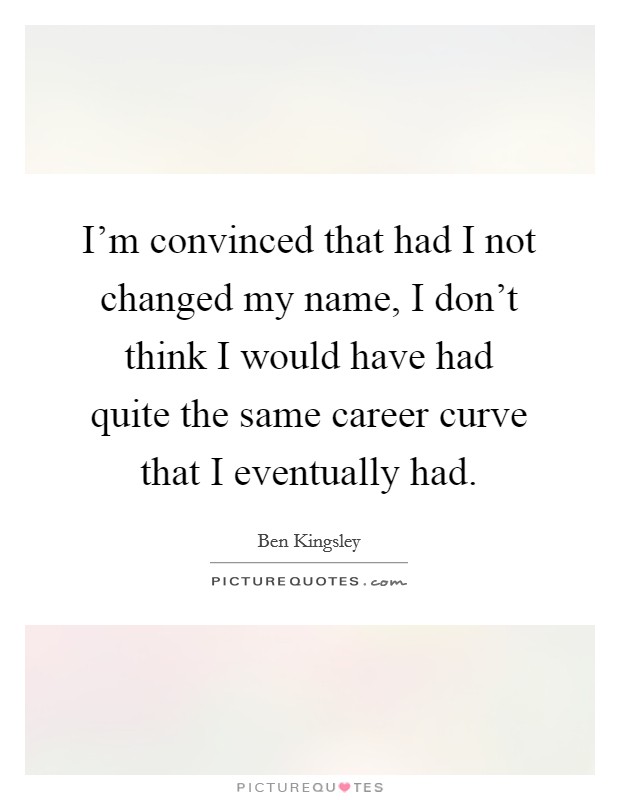 I'm convinced that had I not changed my name, I don't think I would have had quite the same career curve that I eventually had. Picture Quote #1