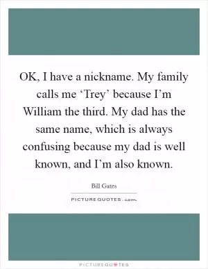 OK, I have a nickname. My family calls me ‘Trey’ because I’m William the third. My dad has the same name, which is always confusing because my dad is well known, and I’m also known Picture Quote #1