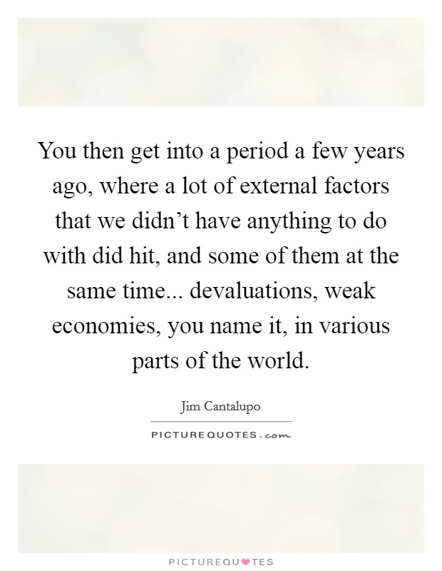You then get into a period a few years ago, where a lot of external factors that we didn't have anything to do with did hit, and some of them at the same time... devaluations, weak economies, you name it, in various parts of the world. Picture Quote #1