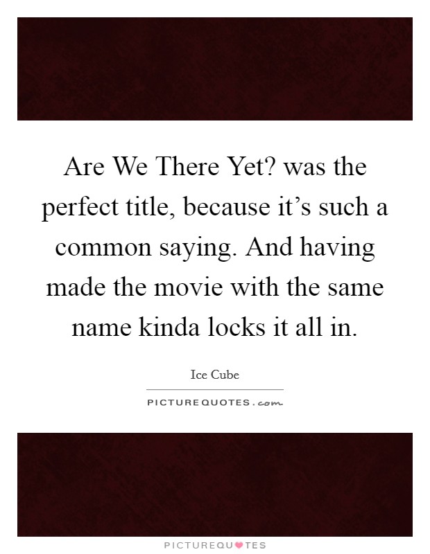 Are We There Yet? was the perfect title, because it's such a common saying. And having made the movie with the same name kinda locks it all in. Picture Quote #1