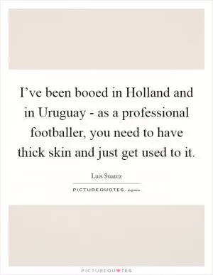 I’ve been booed in Holland and in Uruguay - as a professional footballer, you need to have thick skin and just get used to it Picture Quote #1