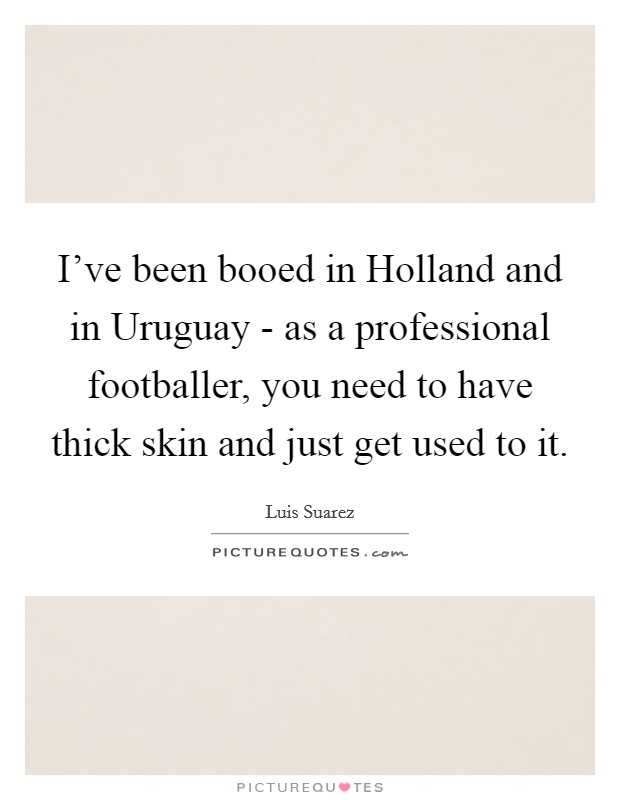 I've been booed in Holland and in Uruguay - as a professional footballer, you need to have thick skin and just get used to it. Picture Quote #1