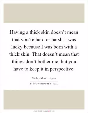 Having a thick skin doesn’t mean that you’re hard or harsh. I was lucky because I was born with a thick skin. That doesn’t mean that things don’t bother me, but you have to keep it in perspective Picture Quote #1