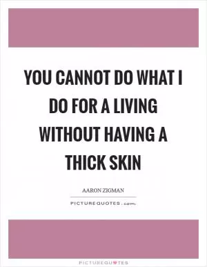 You cannot do what I do for a living without having a thick skin Picture Quote #1
