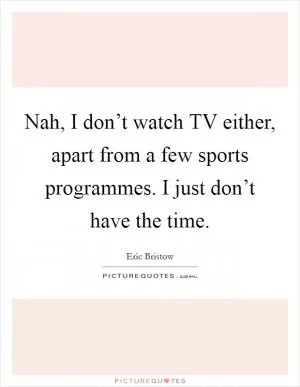 Nah, I don’t watch TV either, apart from a few sports programmes. I just don’t have the time Picture Quote #1