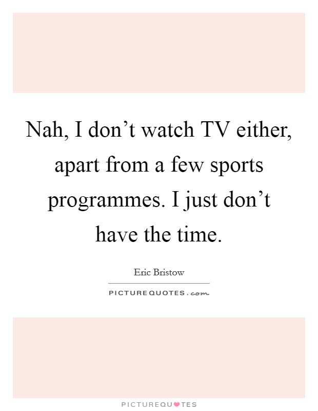 Nah, I don't watch TV either, apart from a few sports programmes. I just don't have the time. Picture Quote #1