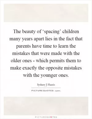 The beauty of ‘spacing’ children many years apart lies in the fact that parents have time to learn the mistakes that were made with the older ones - which permits them to make exactly the opposite mistakes with the younger ones Picture Quote #1