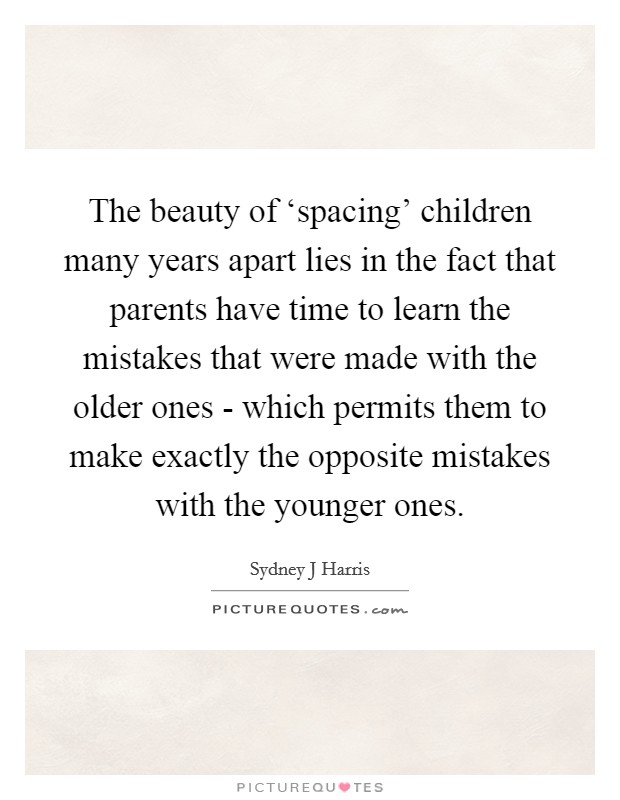 The beauty of ‘spacing' children many years apart lies in the fact that parents have time to learn the mistakes that were made with the older ones - which permits them to make exactly the opposite mistakes with the younger ones. Picture Quote #1