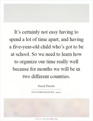It’s certainly not easy having to spend a lot of time apart, and having a five-year-old child who’s got to be at school. So we need to learn how to organize our time really well because for months we will be in two different countries Picture Quote #1