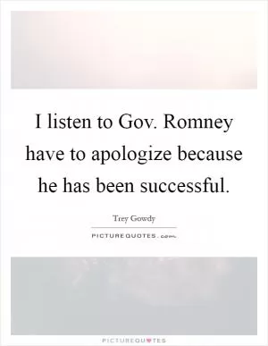 I listen to Gov. Romney have to apologize because he has been successful Picture Quote #1
