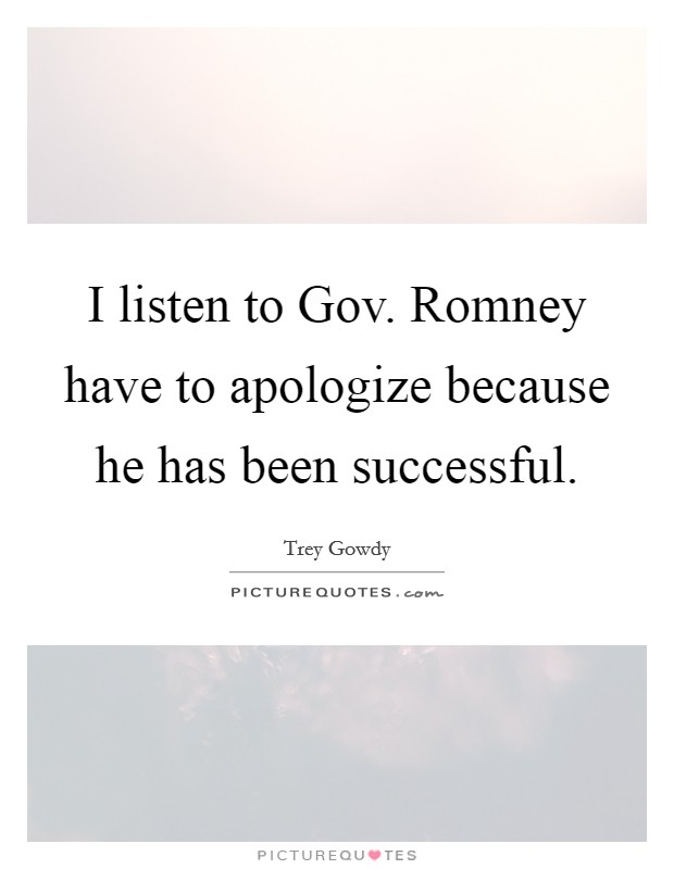 I listen to Gov. Romney have to apologize because he has been successful. Picture Quote #1