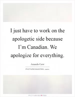 I just have to work on the apologetic side because I’m Canadian. We apologize for everything Picture Quote #1