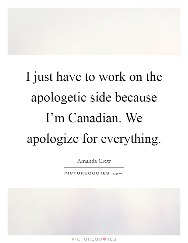 I just have to work on the apologetic side because I'm Canadian. We apologize for everything. Picture Quote #1