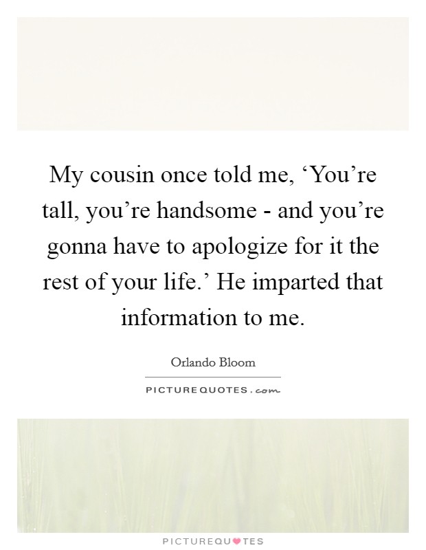 My cousin once told me, ‘You're tall, you're handsome - and you're gonna have to apologize for it the rest of your life.' He imparted that information to me. Picture Quote #1