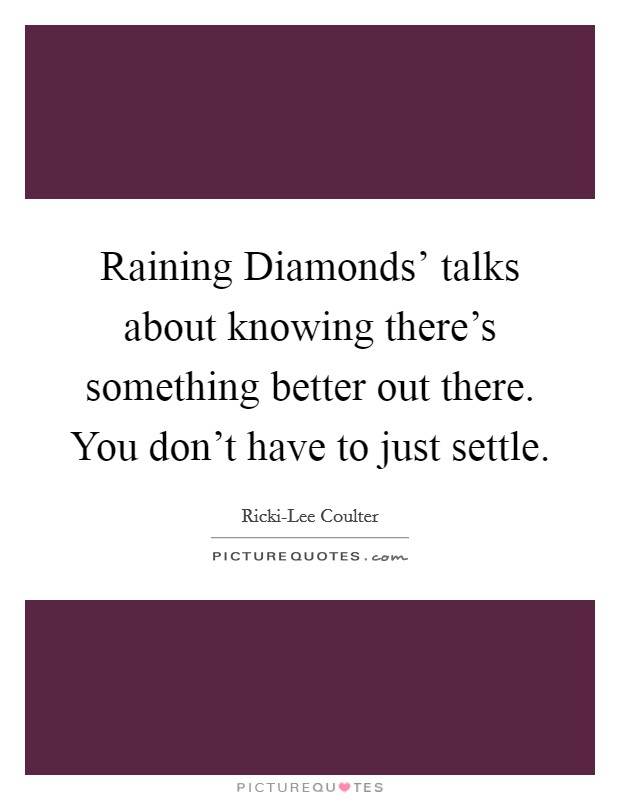 Raining Diamonds' talks about knowing there's something better out there. You don't have to just settle. Picture Quote #1