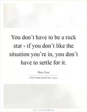 You don’t have to be a rock star - if you don’t like the situation you’re in, you don’t have to settle for it Picture Quote #1