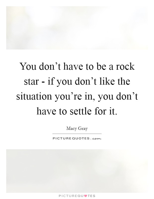 You don't have to be a rock star - if you don't like the situation you're in, you don't have to settle for it. Picture Quote #1