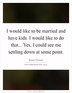 I would like to be married and have kids. I would like to do that... Yes, I could see me settling down at some point Picture Quote #1