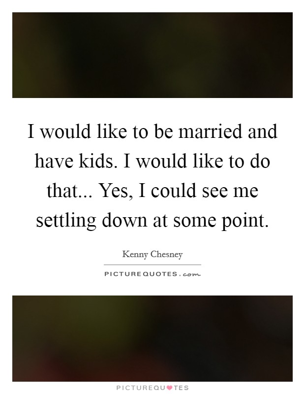 I would like to be married and have kids. I would like to do that... Yes, I could see me settling down at some point. Picture Quote #1