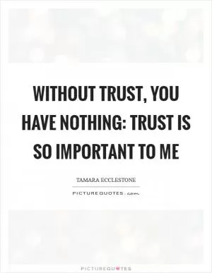 Without trust, you have nothing: trust is so important to me Picture Quote #1