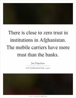 There is close to zero trust in institutions in Afghanistan. The mobile carriers have more trust than the banks Picture Quote #1