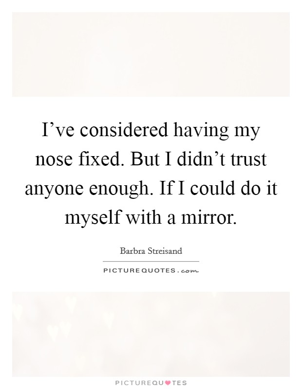 I've considered having my nose fixed. But I didn't trust anyone enough. If I could do it myself with a mirror. Picture Quote #1