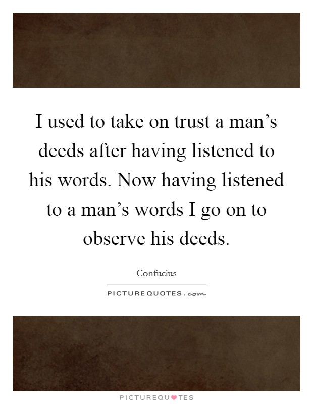 I used to take on trust a man's deeds after having listened to his words. Now having listened to a man's words I go on to observe his deeds. Picture Quote #1