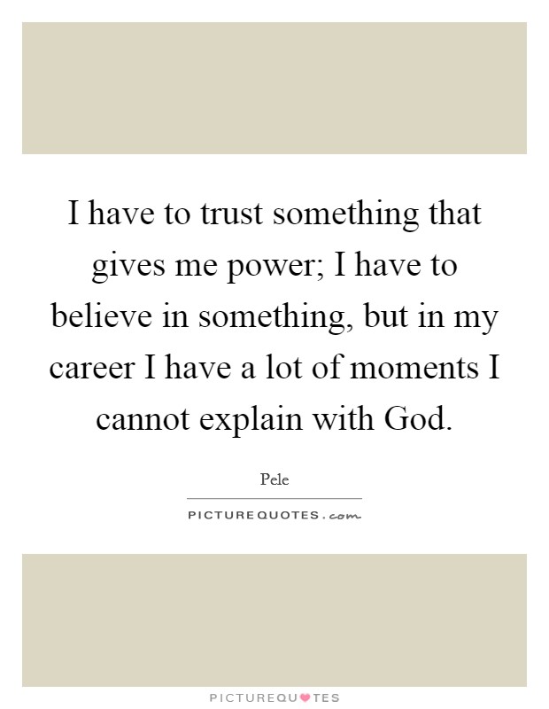 I have to trust something that gives me power; I have to believe in something, but in my career I have a lot of moments I cannot explain with God. Picture Quote #1