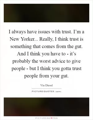 I always have issues with trust. I’m a New Yorker... Really, I think trust is something that comes from the gut. And I think you have to - it’s probably the worst advice to give people - but I think you gotta trust people from your gut Picture Quote #1