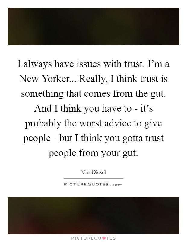 I always have issues with trust. I'm a New Yorker... Really, I think trust is something that comes from the gut. And I think you have to - it's probably the worst advice to give people - but I think you gotta trust people from your gut. Picture Quote #1