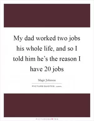 My dad worked two jobs his whole life, and so I told him he’s the reason I have 20 jobs Picture Quote #1