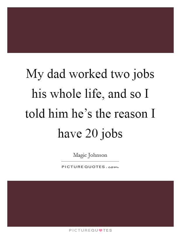 My dad worked two jobs his whole life, and so I told him he's the reason I have 20 jobs Picture Quote #1
