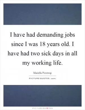 I have had demanding jobs since I was 18 years old. I have had two sick days in all my working life Picture Quote #1