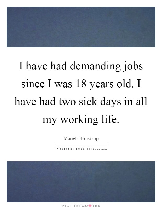 I have had demanding jobs since I was 18 years old. I have had two sick days in all my working life. Picture Quote #1