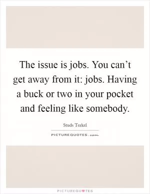 The issue is jobs. You can’t get away from it: jobs. Having a buck or two in your pocket and feeling like somebody Picture Quote #1