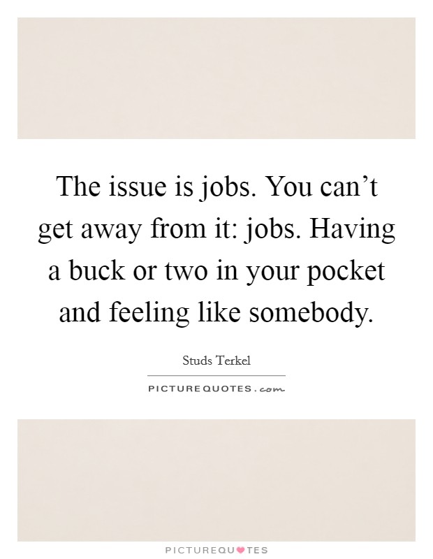 The issue is jobs. You can't get away from it: jobs. Having a buck or two in your pocket and feeling like somebody. Picture Quote #1