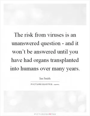 The risk from viruses is an unanswered question - and it won’t be answered until you have had organs transplanted into humans over many years Picture Quote #1