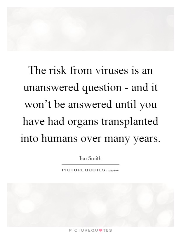 The risk from viruses is an unanswered question - and it won't be answered until you have had organs transplanted into humans over many years. Picture Quote #1