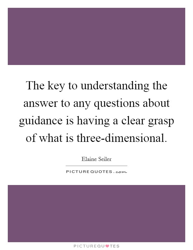 The key to understanding the answer to any questions about guidance is having a clear grasp of what is three-dimensional. Picture Quote #1