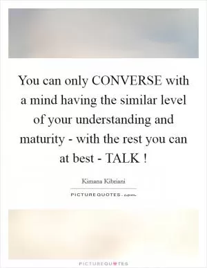 You can only CONVERSE with a mind having the similar level of your understanding and maturity - with the rest you can at best - TALK ! Picture Quote #1