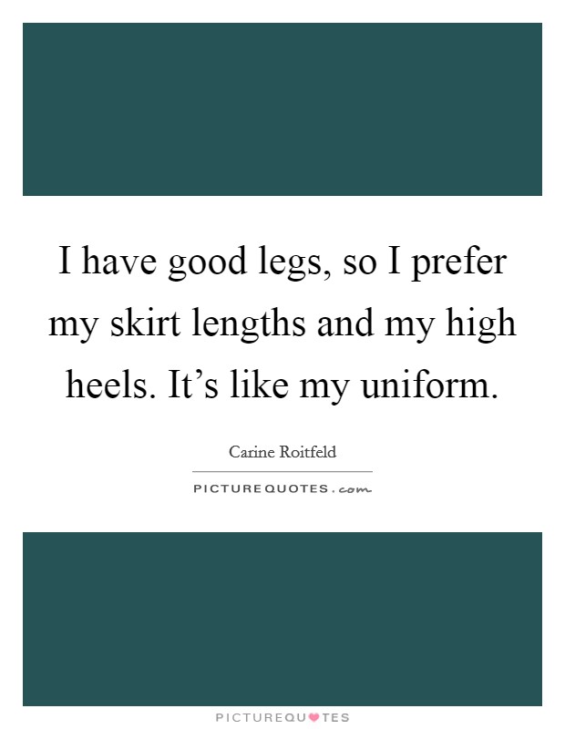 I have good legs, so I prefer my skirt lengths and my high heels. It's like my uniform. Picture Quote #1