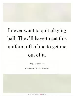 I never want to quit playing ball. They’ll have to cut this uniform off of me to get me out of it Picture Quote #1