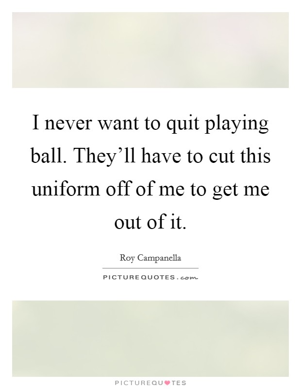 I never want to quit playing ball. They'll have to cut this uniform off of me to get me out of it. Picture Quote #1