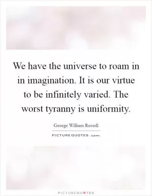 We have the universe to roam in in imagination. It is our virtue to be infinitely varied. The worst tyranny is uniformity Picture Quote #1