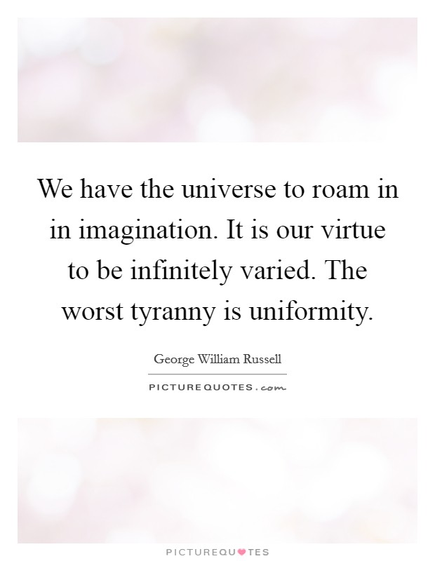 We have the universe to roam in in imagination. It is our virtue to be infinitely varied. The worst tyranny is uniformity. Picture Quote #1
